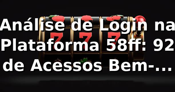 Análise de Login na Plataforma 58ff: 92% de Acessos Bem-Sucedidos 📊